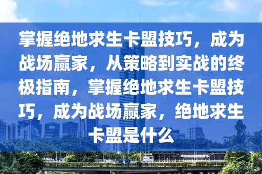 掌握绝地求生卡盟技巧，成为战场赢家，从策略到实战的终极指南，掌握绝地求生卡盟技巧，成为战场赢家，绝地求生卡盟是什么