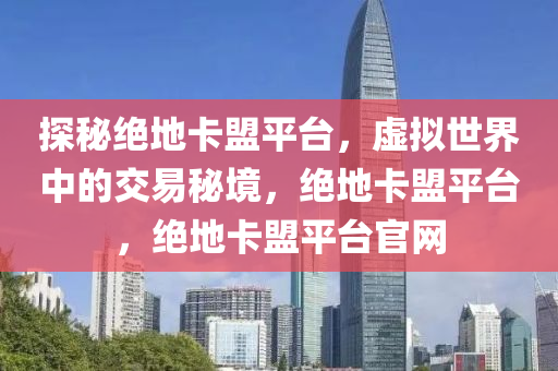 探秘绝地卡盟平台，虚拟世界中的交易秘境，绝地卡盟平台，绝地卡盟平台官网