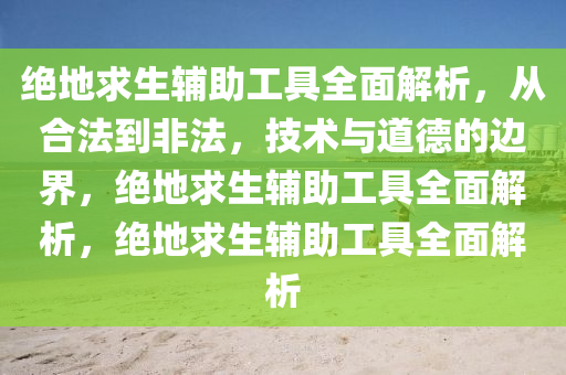 绝地求生辅助工具全面解析，从合法到非法，技术与道德的边界，绝地求生辅助工具全面解析，绝地求生辅助工具全面解析
