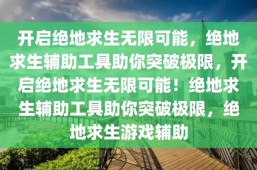 开启绝地求生无限可能，绝地求生辅助工具助你突破极限，开启绝地求生无限可能！绝地求生辅助工具助你突破极限，绝地求生游戏辅助