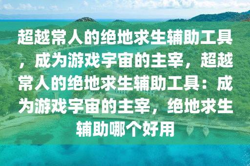 超越常人的绝地求生辅助工具，成为游戏宇宙的主宰，超越常人的绝地求生辅助工具：成为游戏宇宙的主宰，绝地求生辅助哪个好用