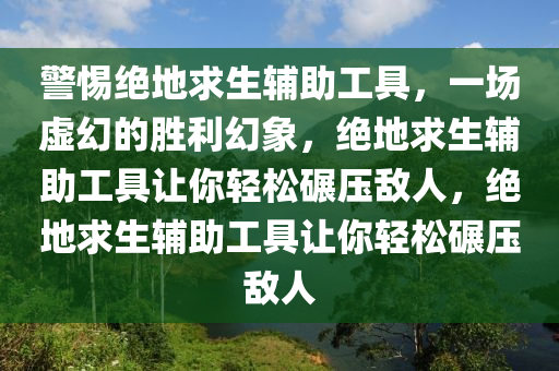 警惕绝地求生辅助工具，一场虚幻的胜利幻象，绝地求生辅助工具让你轻松碾压敌人，绝地求生辅助工具让你轻松碾压敌人