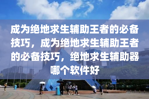 成为绝地求生辅助王者的必备技巧，成为绝地求生辅助王者的必备技巧，绝地求生辅助器哪个软件好