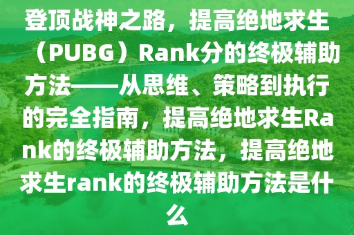 登顶战神之路，提高绝地求生（PUBG）Rank分的终极辅助方法——从思维、策略到执行的完全指南，提高绝地求生Rank的终极辅助方法，提高绝地求生rank的终极辅助方法是什么