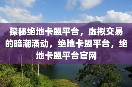 探秘绝地卡盟平台，虚拟交易的暗潮涌动，绝地卡盟平台，绝地卡盟平台官网