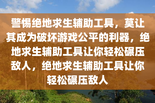 警惕绝地求生辅助工具，莫让其成为破坏游戏公平的利器，绝地求生辅助工具让你轻松碾压敌人，绝地求生辅助工具让你轻松碾压敌人