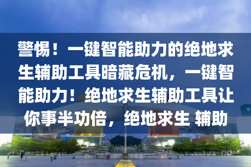 警惕！一键智能助力的绝地求生辅助工具暗藏危机，一键智能助力！绝地求生辅助工具让你事半功倍，绝地求生 辅助