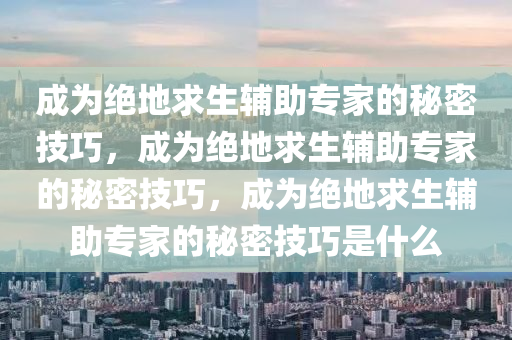 成为绝地求生辅助专家的秘密技巧，成为绝地求生辅助专家的秘密技巧，成为绝地求生辅助专家的秘密技巧是什么