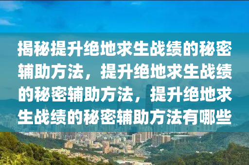 揭秘提升绝地求生战绩的秘密辅助方法，提升绝地求生战绩的秘密辅助方法，提升绝地求生战绩的秘密辅助方法有哪些