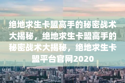 绝地求生卡盟高手的秘密战术大揭秘，绝地求生卡盟高手的秘密战术大揭秘，绝地求生卡盟平台官网2020