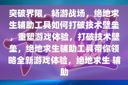 突破界限，畅游战场，绝地求生辅助工具如何打破技术壁垒，重塑游戏体验，打破技术壁垒，绝地求生辅助工具带你领略全新游戏体验，绝地求生 辅助