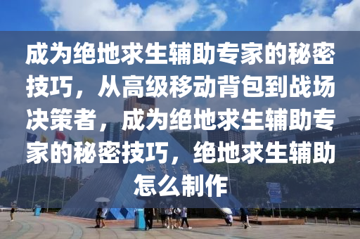 成为绝地求生辅助专家的秘密技巧，从高级移动背包到战场决策者，成为绝地求生辅助专家的秘密技巧，绝地求生辅助怎么制作