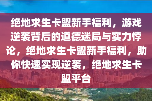 绝地求生卡盟新手福利，游戏逆袭背后的道德迷局与实力悖论，绝地求生卡盟新手福利，助你快速实现逆袭，绝地求生卡盟平台