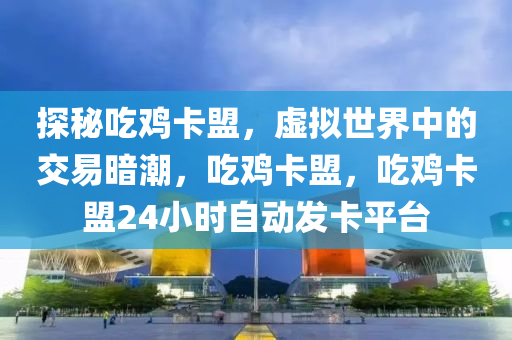 探秘吃鸡卡盟，虚拟世界中的交易暗潮，吃鸡卡盟，吃鸡卡盟24小时自动发卡平台