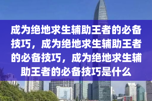 成为绝地求生辅助王者的必备技巧，成为绝地求生辅助王者的必备技巧，成为绝地求生辅助王者的必备技巧是什么
