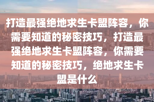 打造最强绝地求生卡盟阵容，你需要知道的秘密技巧，打造最强绝地求生卡盟阵容，你需要知道的秘密技巧，绝地求生卡盟是什么