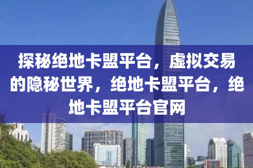 探秘绝地卡盟平台，虚拟交易的隐秘世界，绝地卡盟平台，绝地卡盟平台官网