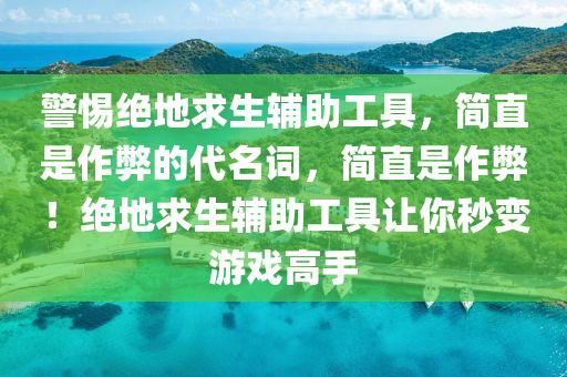 警惕绝地求生辅助工具，简直是作弊的代名词，简直是作弊！绝地求生辅助工具让你秒变游戏高手