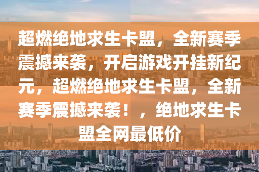 超燃绝地求生卡盟，全新赛季震撼来袭，开启游戏开挂新纪元，超燃绝地求生卡盟，全新赛季震撼来袭！，绝地求生卡盟全网最低价