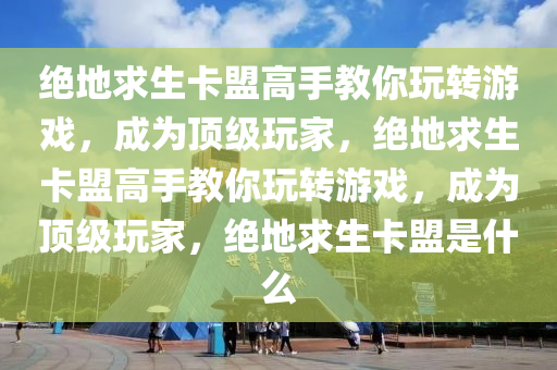 绝地求生卡盟高手教你玩转游戏，成为顶级玩家，绝地求生卡盟高手教你玩转游戏，成为顶级玩家，绝地求生卡盟是什么
