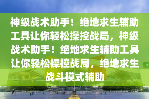 神级战术助手！绝地求生辅助工具让你轻松操控战局，神级战术助手！绝地求生辅助工具让你轻松操控战局，绝地求生战斗模式辅助