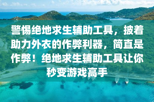 警惕绝地求生辅助工具，披着助力外衣的作弊利器，简直是作弊！绝地求生辅助工具让你秒变游戏高手