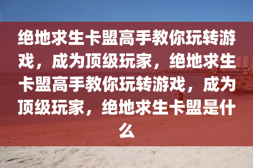 绝地求生卡盟高手教你玩转游戏，成为顶级玩家，绝地求生卡盟高手教你玩转游戏，成为顶级玩家，绝地求生卡盟是什么
