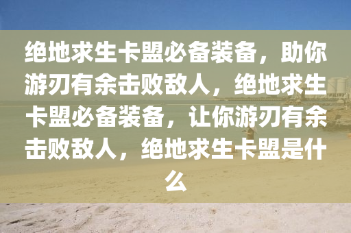 绝地求生卡盟必备装备，助你游刃有余击败敌人，绝地求生卡盟必备装备，让你游刃有余击败敌人，绝地求生卡盟是什么