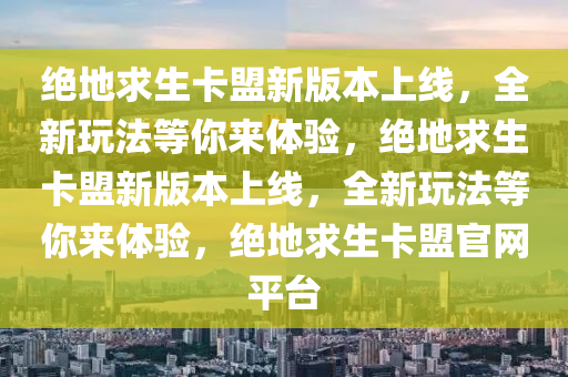 绝地求生卡盟新版本上线，全新玩法等你来体验，绝地求生卡盟新版本上线，全新玩法等你来体验，绝地求生卡盟官网平台