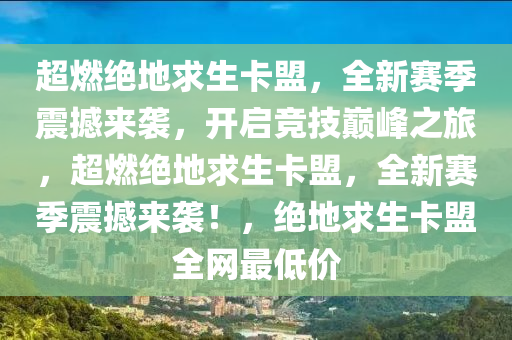 超燃绝地求生卡盟，全新赛季震撼来袭，开启竞技巅峰之旅，超燃绝地求生卡盟，全新赛季震撼来袭！，绝地求生卡盟全网最低价