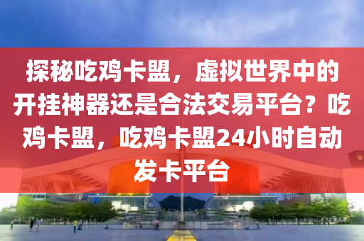 探秘吃鸡卡盟，虚拟世界中的开挂神器还是合法交易平台？吃鸡卡盟，吃鸡卡盟24小时自动发卡平台