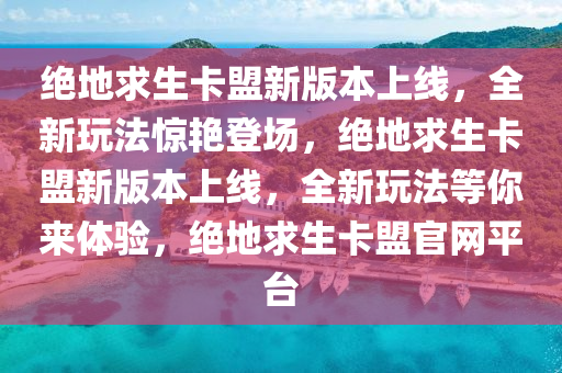 绝地求生卡盟新版本上线，全新玩法惊艳登场，绝地求生卡盟新版本上线，全新玩法等你来体验，绝地求生卡盟官网平台