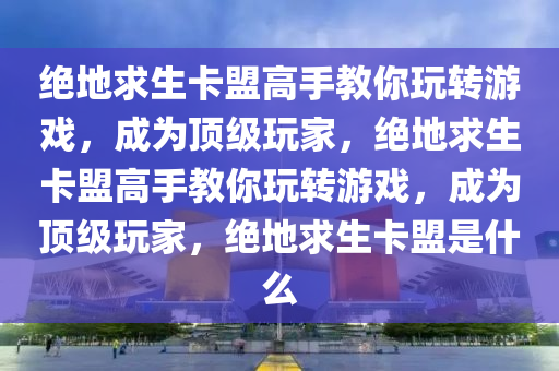 绝地求生卡盟高手教你玩转游戏，成为顶级玩家，绝地求生卡盟高手教你玩转游戏，成为顶级玩家，绝地求生卡盟是什么