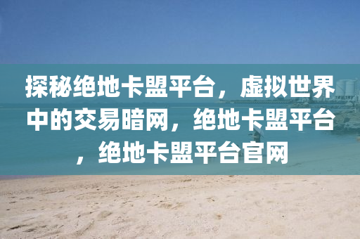 探秘绝地卡盟平台，虚拟世界中的交易暗网，绝地卡盟平台，绝地卡盟平台官网