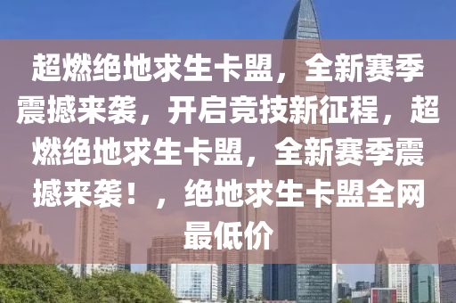 超燃绝地求生卡盟，全新赛季震撼来袭，开启竞技新征程，超燃绝地求生卡盟，全新赛季震撼来袭！，绝地求生卡盟全网最低价