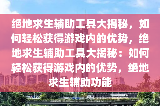 绝地求生辅助工具大揭秘，如何轻松获得游戏内的优势，绝地求生辅助工具大揭秘：如何轻松获得游戏内的优势，绝地求生辅助功能