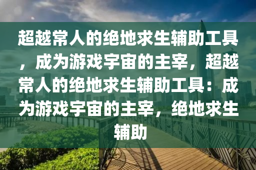 超越常人的绝地求生辅助工具，成为游戏宇宙的主宰，超越常人的绝地求生辅助工具：成为游戏宇宙的主宰，绝地求生 辅助