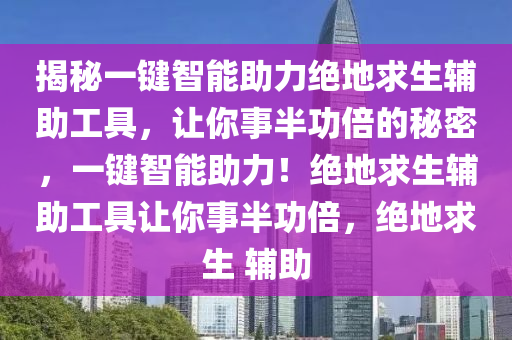 揭秘一键智能助力绝地求生辅助工具，让你事半功倍的秘密，一键智能助力！绝地求生辅助工具让你事半功倍，绝地求生 辅助