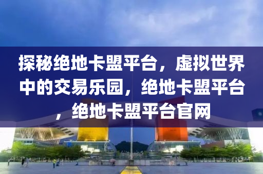 探秘绝地卡盟平台，虚拟世界中的交易乐园，绝地卡盟平台，绝地卡盟平台官网