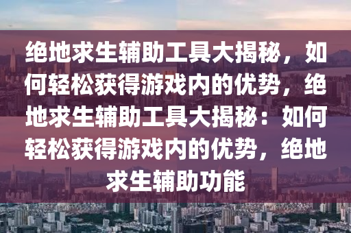 绝地求生辅助工具大揭秘，如何轻松获得游戏内的优势，绝地求生辅助工具大揭秘：如何轻松获得游戏内的优势，绝地求生辅助功能