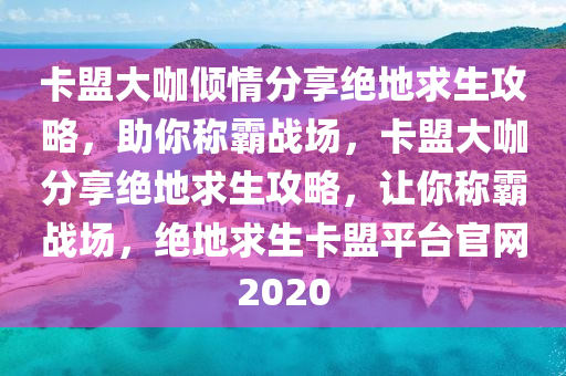 卡盟大咖倾情分享绝地求生攻略，助你称霸战场，卡盟大咖分享绝地求生攻略，让你称霸战场，绝地求生卡盟平台官网2020