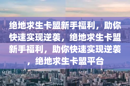 绝地求生卡盟新手福利，助你快速实现逆袭，绝地求生卡盟新手福利，助你快速实现逆袭，绝地求生卡盟平台