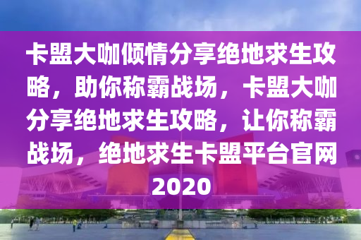 卡盟大咖倾情分享绝地求生攻略，助你称霸战场，卡盟大咖分享绝地求生攻略，让你称霸战场，绝地求生卡盟平台官网2020