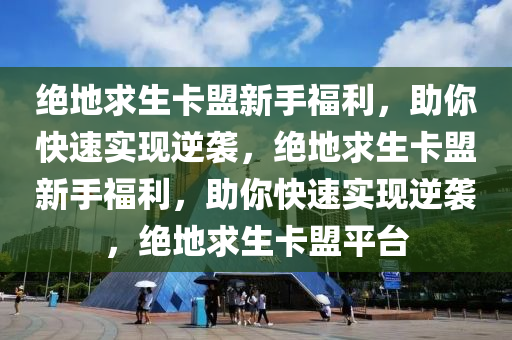 绝地求生卡盟新手福利，助你快速实现逆袭，绝地求生卡盟新手福利，助你快速实现逆袭，绝地求生卡盟平台