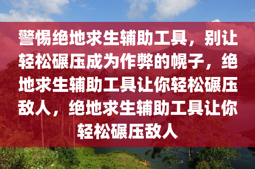 警惕绝地求生辅助工具，别让轻松碾压成为作弊的幌子，绝地求生辅助工具让你轻松碾压敌人，绝地求生辅助工具让你轻松碾压敌人