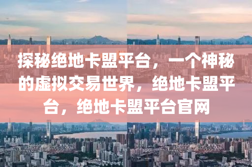探秘绝地卡盟平台，一个神秘的虚拟交易世界，绝地卡盟平台，绝地卡盟平台官网