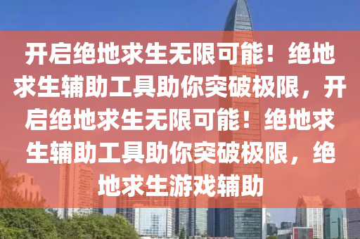 开启绝地求生无限可能！绝地求生辅助工具助你突破极限，开启绝地求生无限可能！绝地求生辅助工具助你突破极限，绝地求生游戏辅助