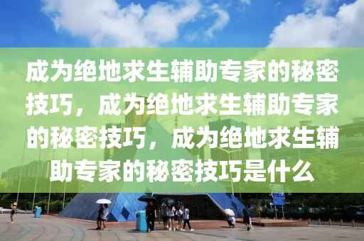 成为绝地求生辅助专家的秘密技巧，成为绝地求生辅助专家的秘密技巧，成为绝地求生辅助专家的秘密技巧是什么