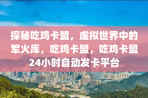 探秘吃鸡卡盟，虚拟世界中的军火库，吃鸡卡盟，吃鸡卡盟24小时自动发卡平台