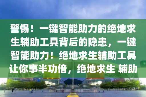 警惕！一键智能助力的绝地求生辅助工具背后的隐患，一键智能助力！绝地求生辅助工具让你事半功倍，绝地求生 辅助